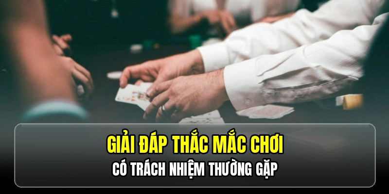 Giải đáp thắc mắc chơi có trách nhiệm thường gặp